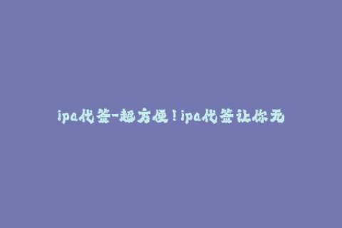 ipa代签-超方便！ipa代签让你无需越狱快速安装APP