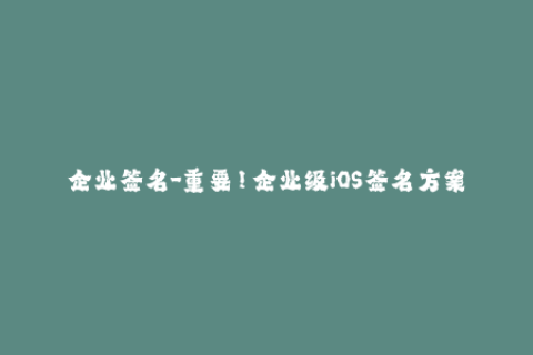 企业签名-重要！企业级iOS签名方案全面解析