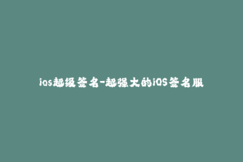 ios超级签名-超强大的iOS签名服务，一键越狱任意安装应用