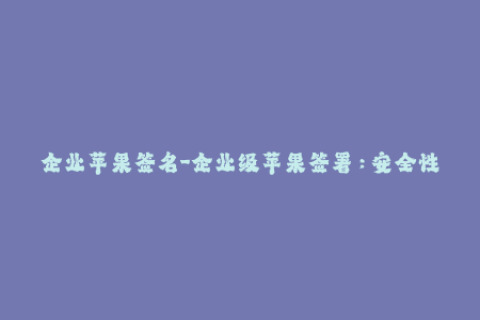企业苹果签名-企业级苹果签署：安全性的标志