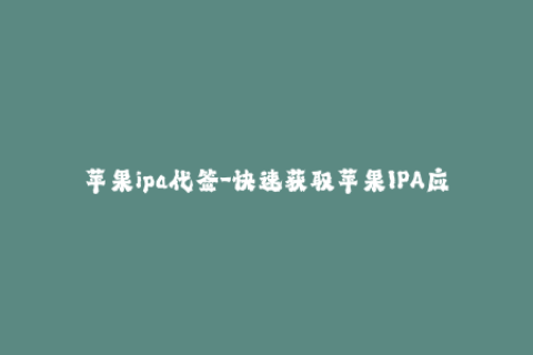 苹果ipa代签-快速获取苹果IPA应用？试试这种IPA代签方法！