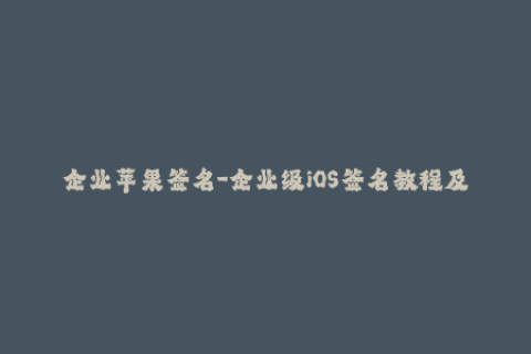 企业苹果签名-企业级iOS签名教程及注意事项