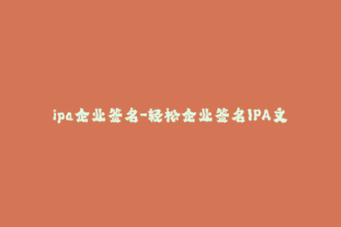 ipa企业签名-轻松企业签名IPA文件，步骤大揭密！