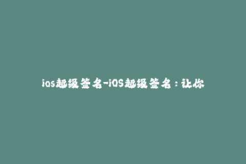ios超级签名-iOS超级签名：让你的应用永不过期