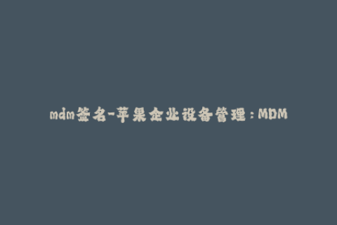 mdm签名-苹果企业设备管理：MDM签名必须了解