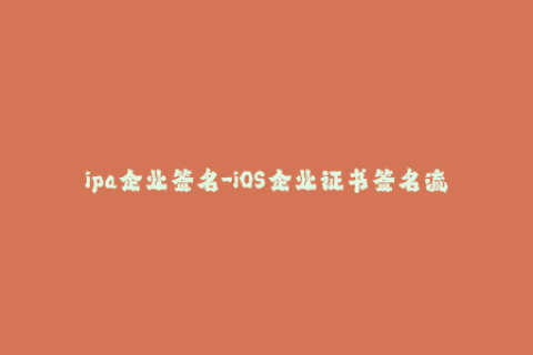 ipa企业签名-iOS企业证书签名流程及注意事项