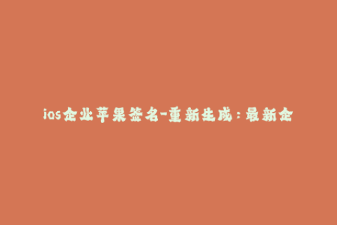 ios企业苹果签名-重新生成：最新企业级苹果签名方法分享