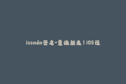 iosmdm签名-重焕新生！iOS设备管理重签名解决方案
