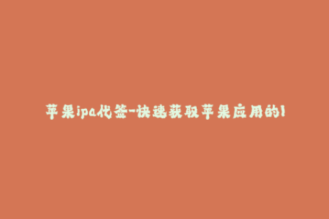 苹果ipa代签-快速获取苹果应用的IPA代签服务，轻松安装无需越狱！