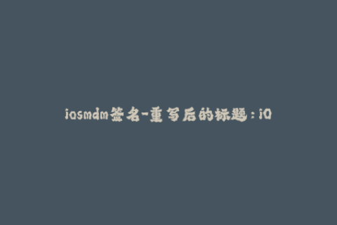 iosmdm签名-重写后的标题：iOS MDM签名：管理移动设备的必备技能