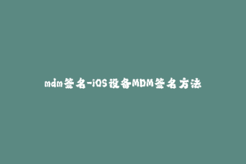 mdm签名-iOS设备MDM签名方法详解