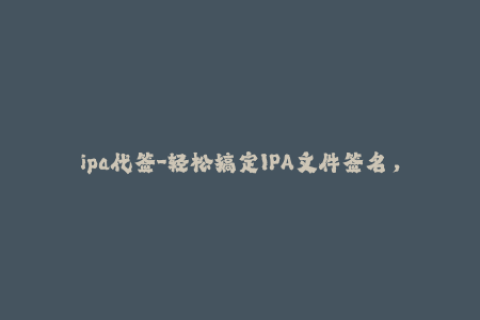 ipa代签-轻松搞定IPA文件签名，苹果设备无需越狱