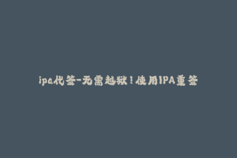 ipa代签-无需越狱！使用IPA重签名轻松安装应用程序