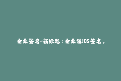 企业签名-新标题：企业级iOS签名，保障应用顺畅运行