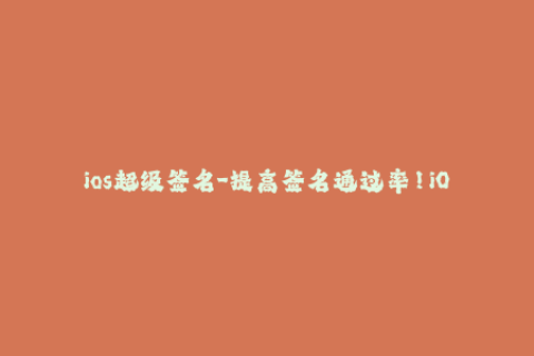 ios超级签名-提高签名通过率！iOS App超级签名技巧大揭秘