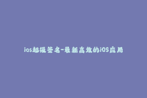 ios超级签名-最新高效的iOS应用签名方法