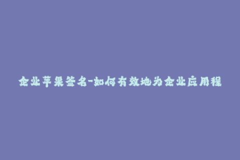 企业苹果签名-如何有效地为企业应用程序签署iOS签名？