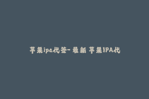 苹果ipa代签-「最新」苹果IPA代签服务，让你的iOS APP无缝安装！