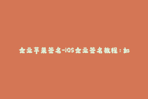 企业苹果签名-iOS企业签名教程：如何创建和安装？