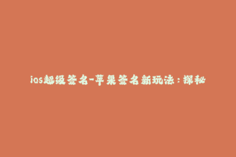 ios超级签名-苹果签名新玩法：探秘ios超级签名！