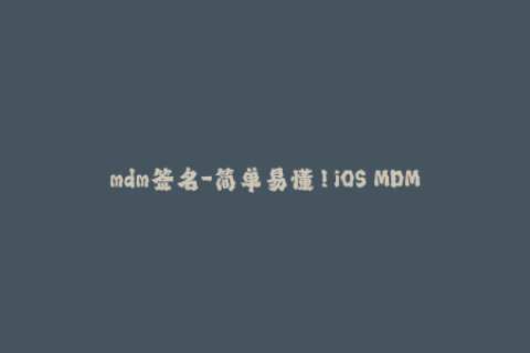 mdm签名-简单易懂！iOS MDM签名教程分享