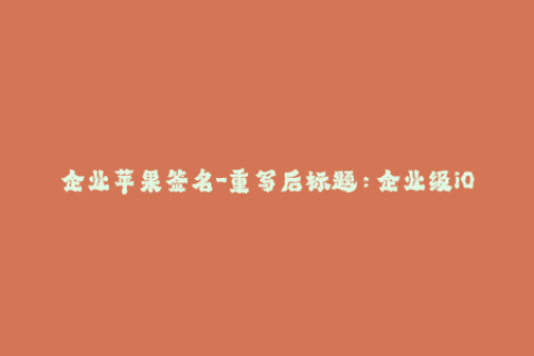企业苹果签名-重写后标题：企业级iOS签名机制简介