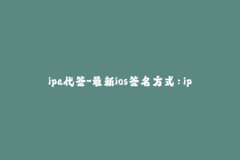 ipa代签-最新ios签名方式：ipa代签详解！