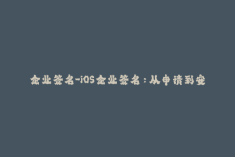 企业签名-iOS企业签名：从申请到安装的全流程