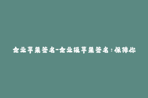 企业苹果签名-企业级苹果签名：保障你的应用程序安全