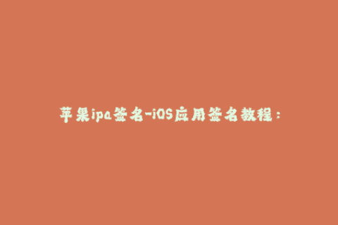 苹果ipa签名-iOS应用签名教程：如何为苹果IPA文件签名？