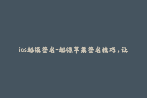 ios超级签名-超强苹果签名技巧，让你轻松畅玩iOS！