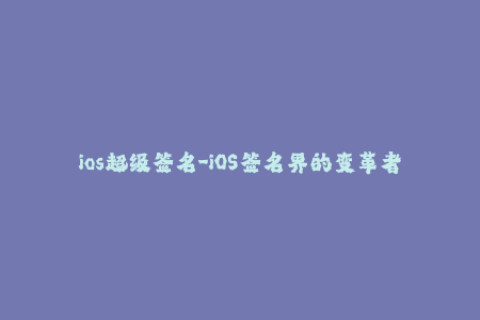 ios超级签名-iOS签名界的变革者——超级签名