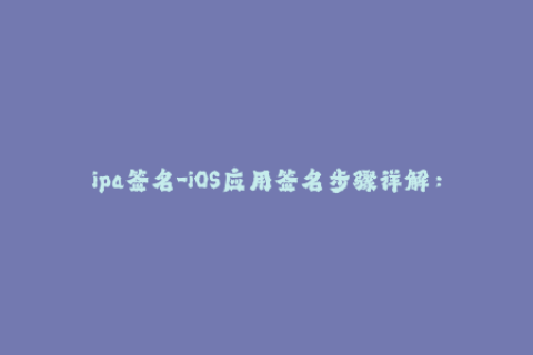 ipa签名-iOS应用签名步骤详解：让你的ipa文件安全上线