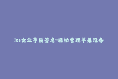 ios企业苹果签名-轻松管理苹果设备：使用iOS企业签名