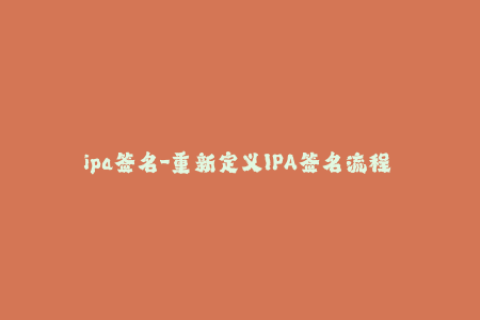 ipa签名-重新定义IPA签名流程 简单易懂的指南