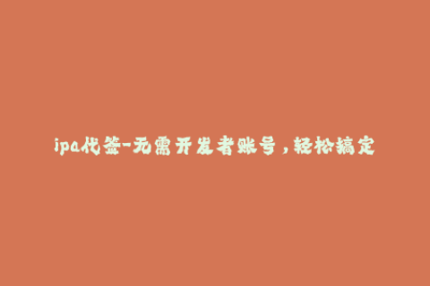 ipa代签-无需开发者账号，轻松搞定！尝试IPA自动代签服务