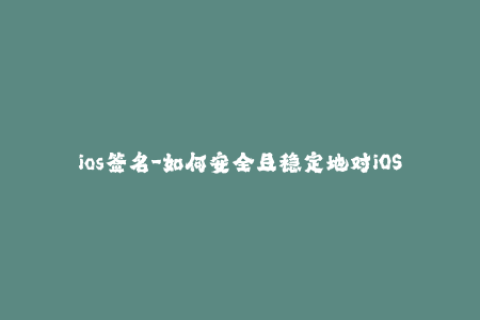 ios签名-如何安全且稳定地对iOS应用进行签名？- iOS签名指南