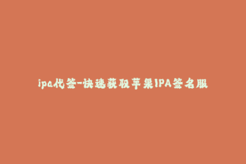 ipa代签-快速获取苹果IPA签名服务，轻松安装应用！