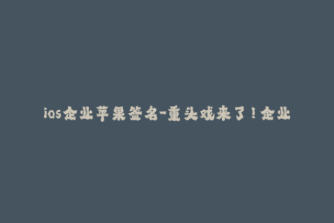 ios企业苹果签名-重头戏来了！企业版苹果签名，工作效率大提升