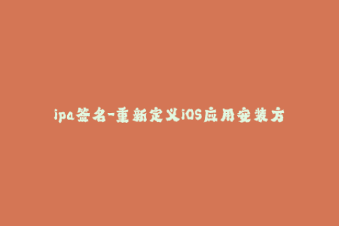 ipa签名-重新定义iOS应用安装方式：轻松学会ipa签名