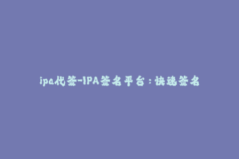 ipa代签-IPA签名平台：快速签名App，轻松解决企业证书问题