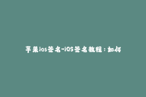 苹果ios签名-iOS签名教程：如何解决苹果设备无法安装应用的问题