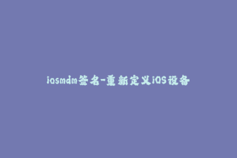 iosmdm签名-重新定义iOS设备控制：MDM签名简介
