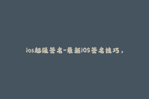 ios超级签名-最新iOS签名技巧，超级签名助你成功越狱
