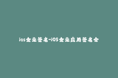ios企业签名-iOS企业应用签名全解析，让你轻松应对企业证书签名问题