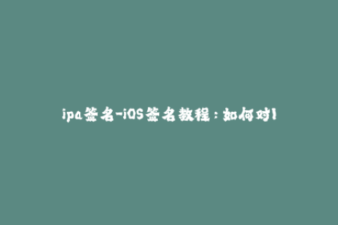 ipa签名-iOS签名教程：如何对IPA文件进行签名？