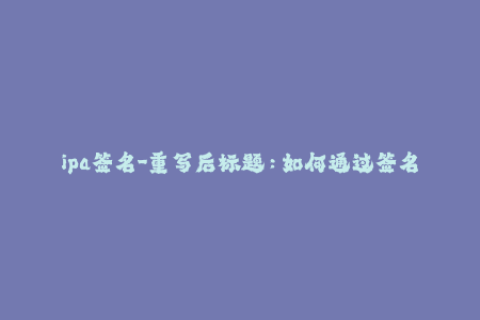 ipa签名-重写后标题：如何通过签名文件给iOS应用程序添加可靠的身份验证？