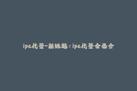 ipa代签-新标题：ipa代签全面介绍，帮你更好地了解苹果应用签名