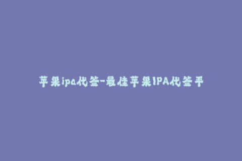 苹果ipa代签-最佳苹果IPA代签平台，快速完美签名应用程序