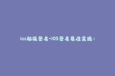 ios超级签名-iOS签名最佳实践：超级签名详解